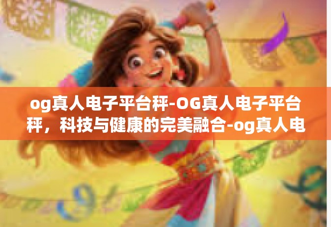 og真人电子平台秤-OG真人电子平台秤，科技与健康的完美融合-og真人电子平台秤