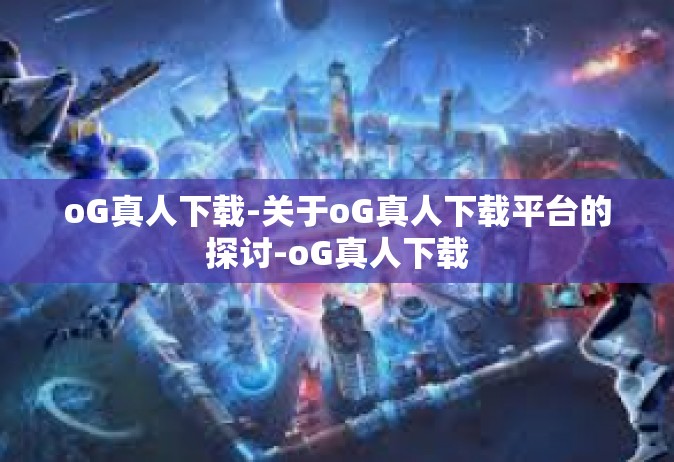 oG真人下载-关于oG真人下载平台的探讨-oG真人下载