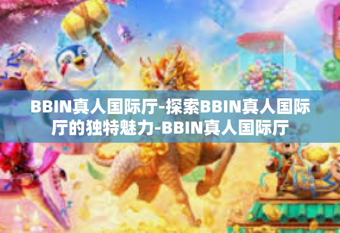 BBIN真人国际厅-探索BBIN真人国际厅的独特魅力-BBIN真人国际厅