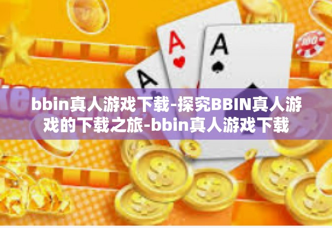 bbin真人游戏下载-探究BBIN真人游戏的下载之旅-bbin真人游戏下载