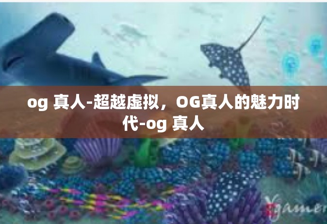 og 真人-超越虚拟，OG真人的魅力时代-og 真人