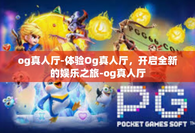 og真人厅-体验Og真人厅，开启全新的娱乐之旅-og真人厅