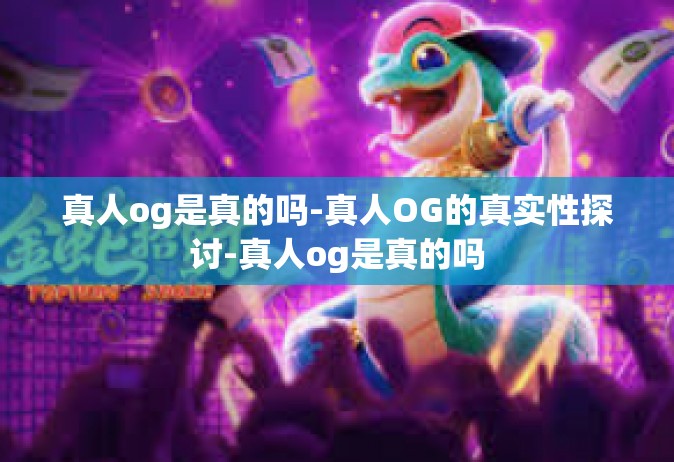 真人og是真的吗-真人OG的真实性探讨-真人og是真的吗