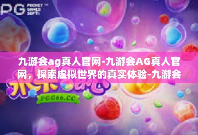 九游会ag真人官网-九游会AG真人官网，探索虚拟世界的真实体验-九游会ag真人官网