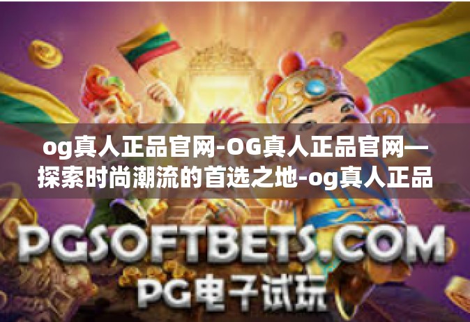 og真人正品官网-OG真人正品官网—探索时尚潮流的首选之地-og真人正品官网