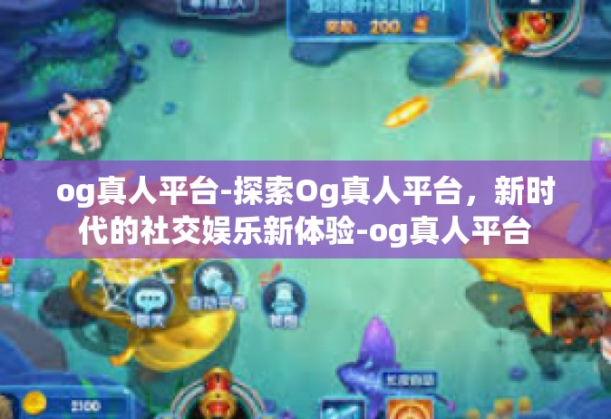 og真人平台-探索Og真人平台，新时代的社交娱乐新体验-og真人平台