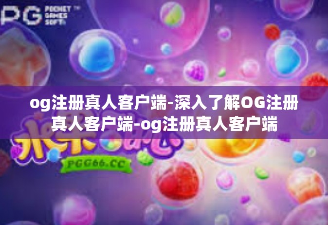 og注册真人客户端-深入了解OG注册真人客户端-og注册真人客户端