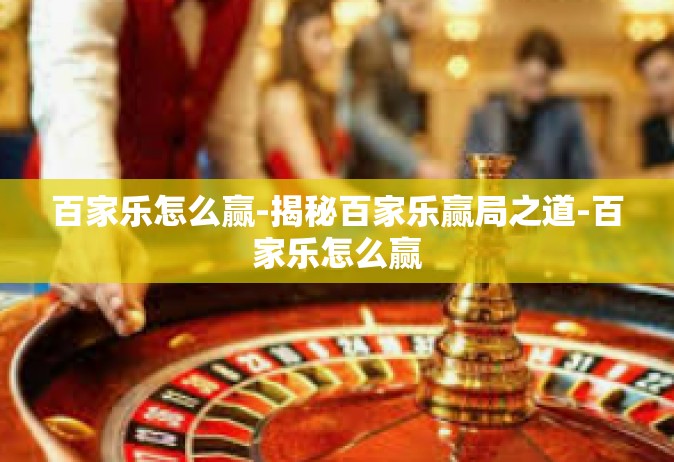 百家乐怎么赢-揭秘百家乐赢局之道-百家乐怎么赢