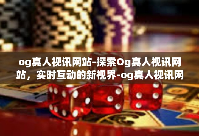 og真人视讯网站-探索Og真人视讯网站，实时互动的新视界-og真人视讯网站