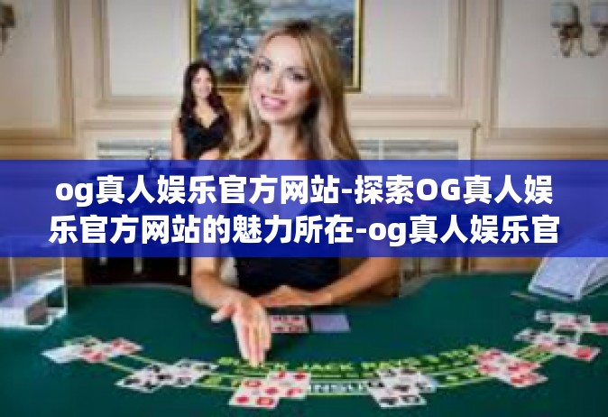 og真人娱乐官方网站-探索OG真人娱乐官方网站的魅力所在-og真人娱乐官方网站