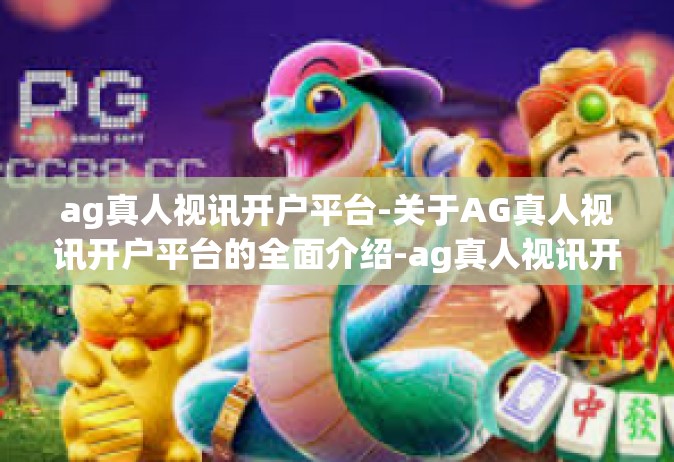ag真人视讯开户平台-关于AG真人视讯开户平台的全面介绍-ag真人视讯开户平台