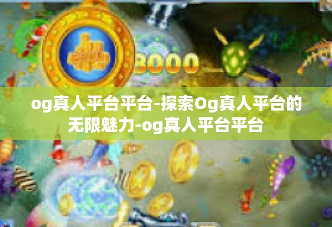 og真人平台平台-探索Og真人平台的无限魅力-og真人平台平台