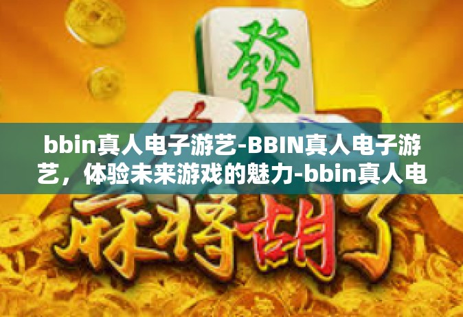 bbin真人电子游艺-BBIN真人电子游艺，体验未来游戏的魅力-bbin真人电子游艺
