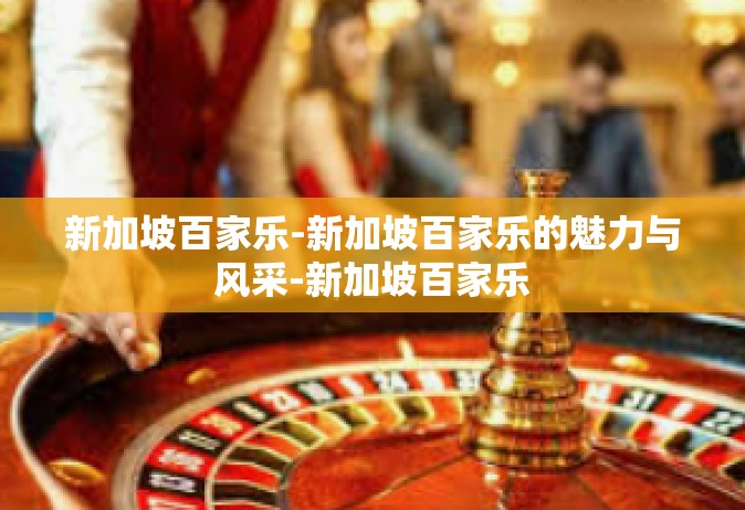 新加坡百家乐-新加坡百家乐的魅力与风采-新加坡百家乐