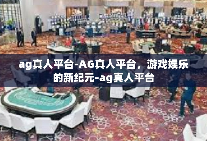 ag真人平台-AG真人平台，游戏娱乐的新纪元-ag真人平台
