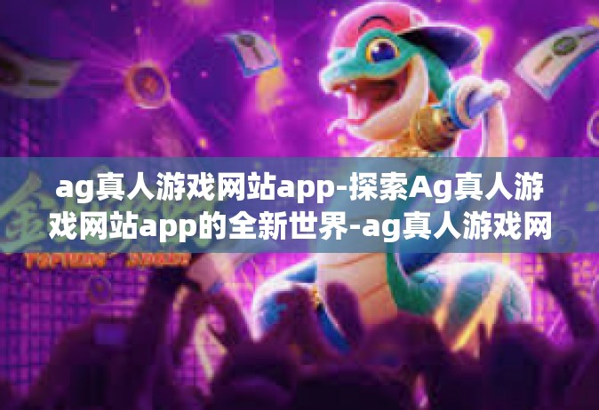 ag真人游戏网站app-探索Ag真人游戏网站app的全新世界-ag真人游戏网站app