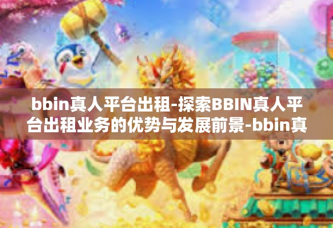 bbin真人平台出租-探索BBIN真人平台出租业务的优势与发展前景-bbin真人平台出租