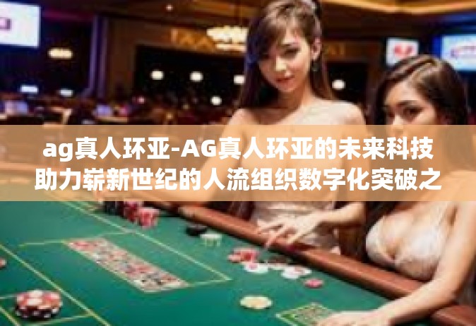 ag真人环亚-AG真人环亚的未来科技助力崭新世纪的人流组织数字化突破之旅-ag真人环亚