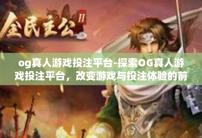 og真人游戏投注平台-探索OG真人游戏投注平台，改变游戏与投注体验的前沿-og真人游戏投注平台