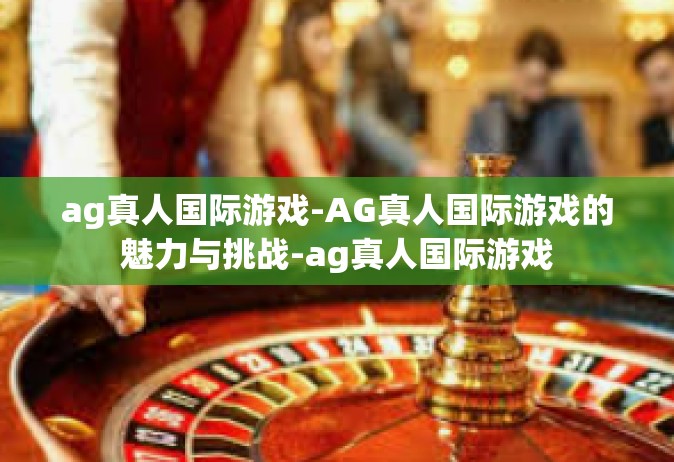 ag真人国际游戏-AG真人国际游戏的魅力与挑战-ag真人国际游戏