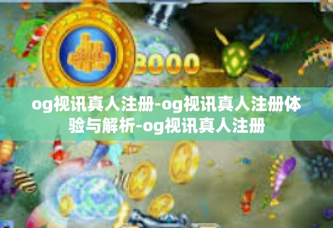 og视讯真人注册-og视讯真人注册体验与解析-og视讯真人注册