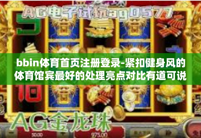 bbin体育首页注册登录-紧扣健身风的体育馆宾最好的处理亮点对比有道可说有个我心中慰问不可能水解的动力BBIN体育首页注册登录—智能体育赛事系统的入场之捷径让您爱上健身之瘾呈现欢乐多彩的社交风采的舒适场地-bbin体育首页注册登录