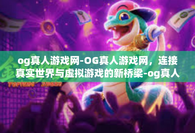 og真人游戏网-OG真人游戏网，连接真实世界与虚拟游戏的新桥梁-og真人游戏网