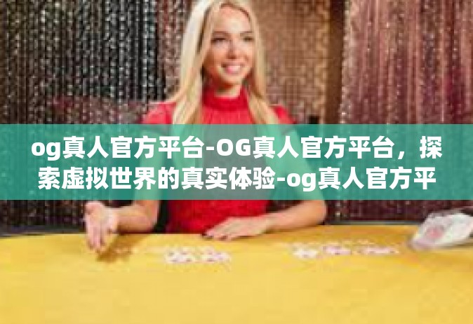 og真人官方平台-OG真人官方平台，探索虚拟世界的真实体验-og真人官方平台