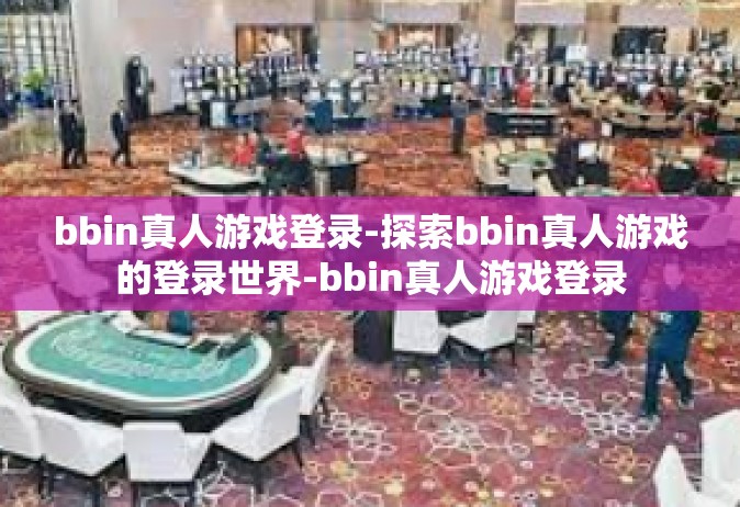 bbin真人游戏登录-探索bbin真人游戏的登录世界-bbin真人游戏登录