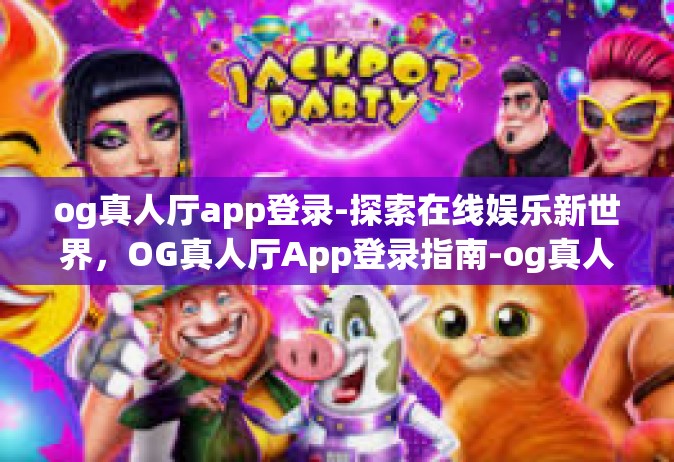 og真人厅app登录-探索在线娱乐新世界，OG真人厅App登录指南-og真人厅app登录