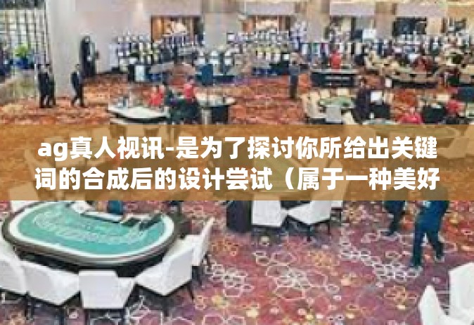 ag真人视讯-是为了探讨你所给出关键词的合成后的设计尝试（属于一种美好的生活和博彩流行发展的趋势而已）的简称产品稿件工作样本，ag真人视讯