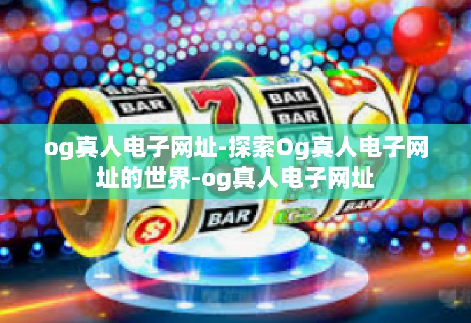 og真人电子网址-探索Og真人电子网址的世界-og真人电子网址