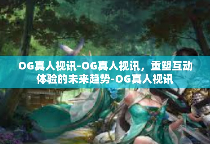 OG真人视讯-OG真人视讯，重塑互动体验的未来趋势-OG真人视讯