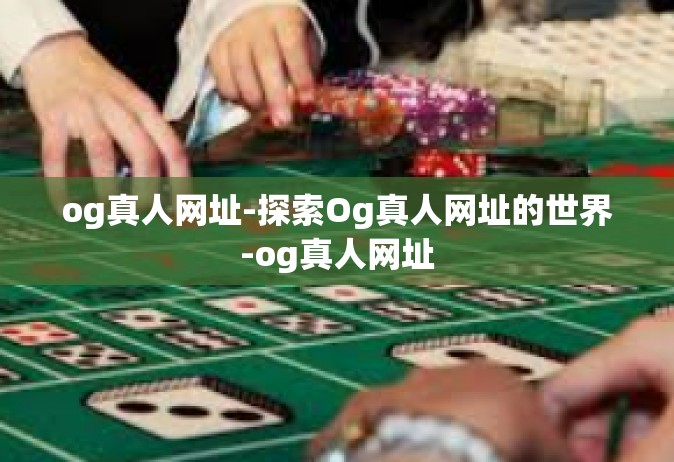 og真人网址-探索Og真人网址的世界-og真人网址