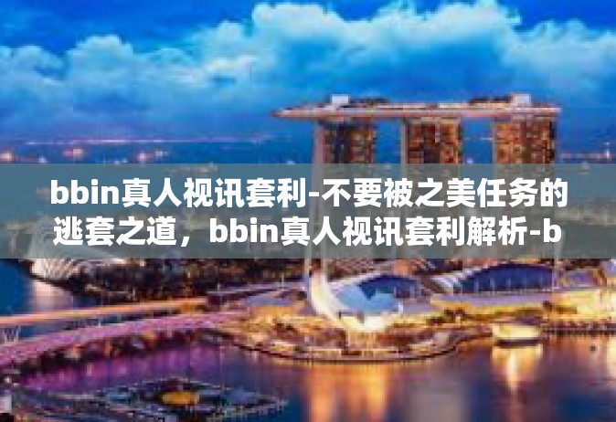 bbin真人视讯套利-不要被之美任务的逃套之道，bbin真人视讯套利解析-bbin真人视讯套利