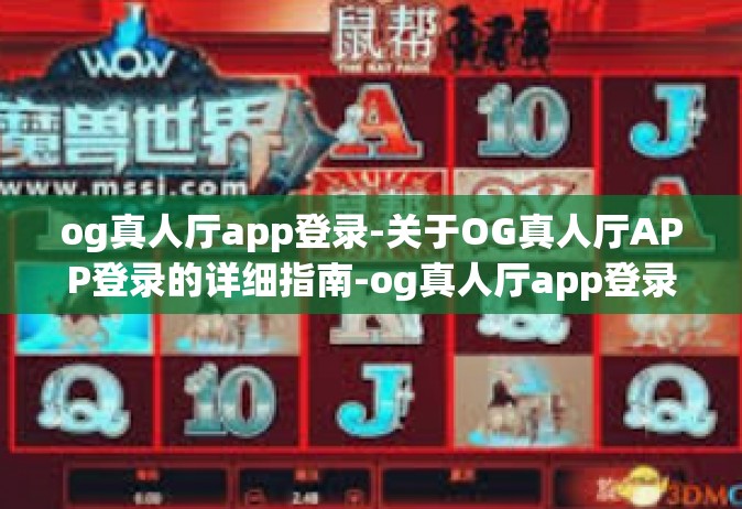 og真人厅app登录-关于OG真人厅APP登录的详细指南-og真人厅app登录