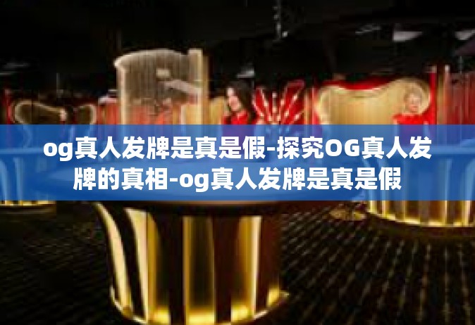 og真人发牌是真是假-探究OG真人发牌的真相-og真人发牌是真是假
