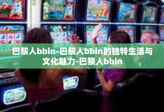 巴黎人bbin-巴黎人bbin的独特生活与文化魅力-巴黎人bbin