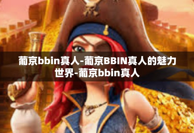 葡京bbin真人-葡京BBIN真人的魅力世界-葡京bbin真人