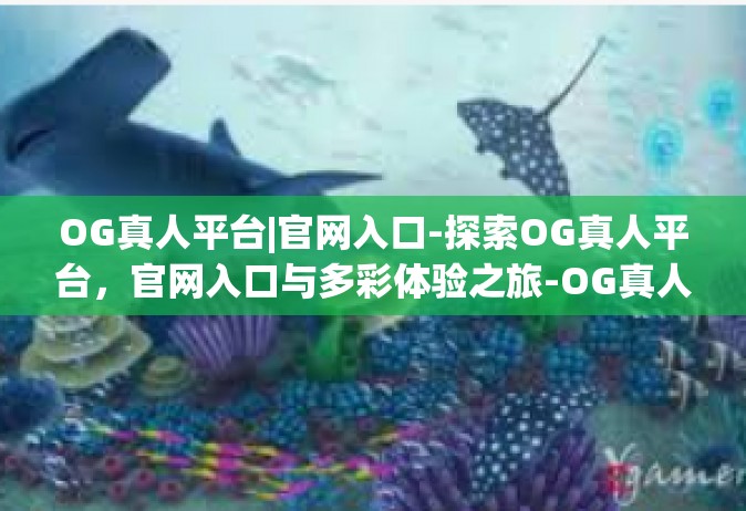 OG真人平台|官网入口-探索OG真人平台，官网入口与多彩体验之旅-OG真人平台|官网入口