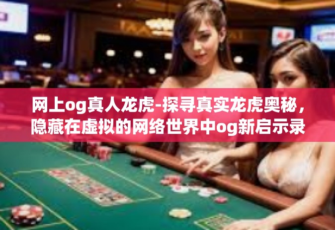 网上og真人龙虎-探寻真实龙虎奥秘，隐藏在虚拟的网络世界中og新启示录-网上og真人龙虎