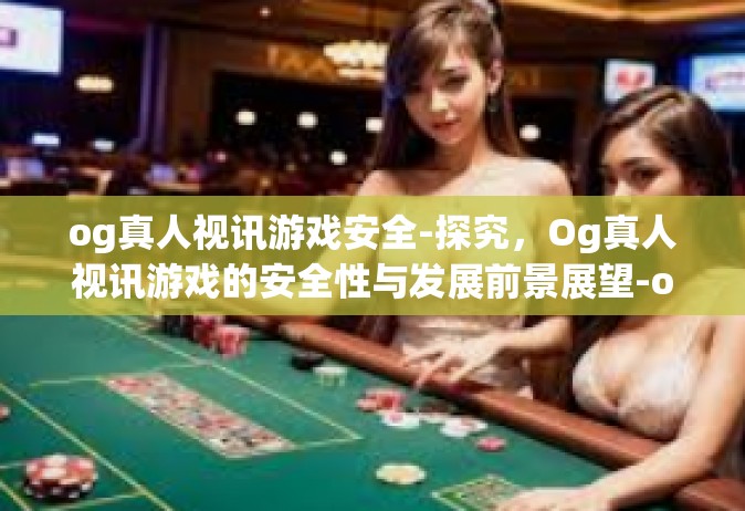 og真人视讯游戏安全-探究，Og真人视讯游戏的安全性与发展前景展望-og真人视讯游戏安全