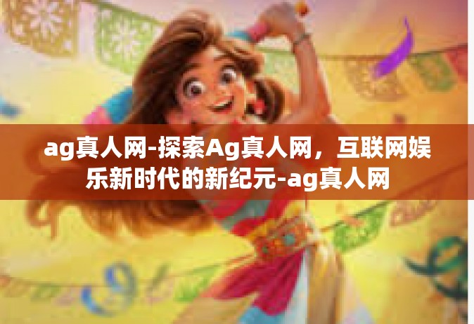 ag真人网-探索Ag真人网，互联网娱乐新时代的新纪元-ag真人网