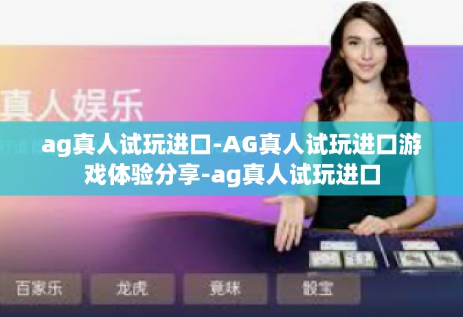 ag真人试玩进口-AG真人试玩进口游戏体验分享-ag真人试玩进口
