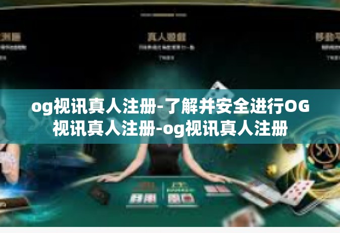 og视讯真人注册-了解并安全进行OG视讯真人注册-og视讯真人注册