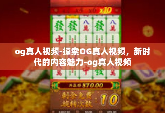 og真人视频-探索OG真人视频，新时代的内容魅力-og真人视频