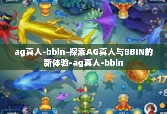 ag真人-bbin-探索AG真人与BBIN的新体验-ag真人-bbin