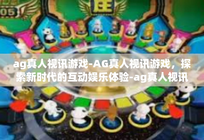 ag真人视讯游戏-AG真人视讯游戏，探索新时代的互动娱乐体验-ag真人视讯游戏