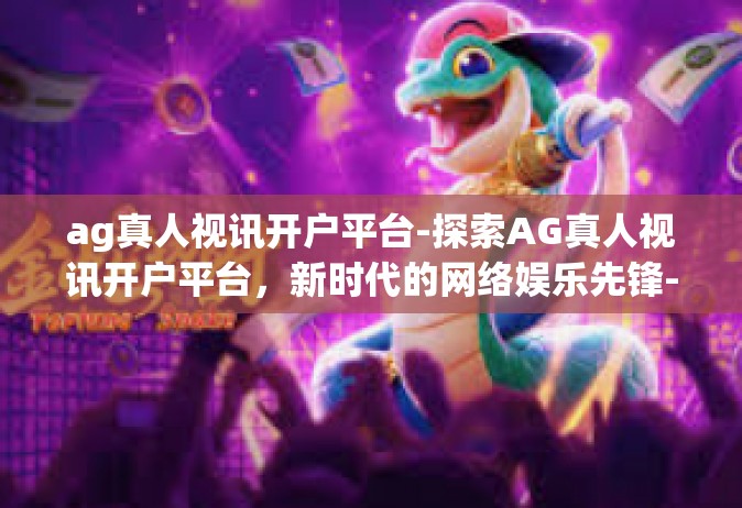 ag真人视讯开户平台-探索AG真人视讯开户平台，新时代的网络娱乐先锋-ag真人视讯开户平台