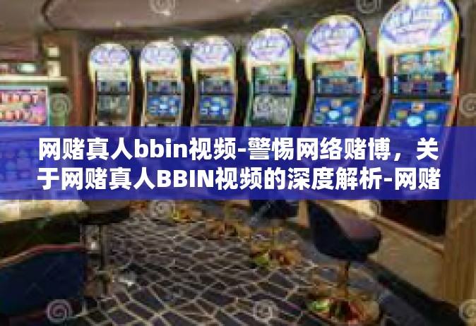 网赌真人bbin视频-警惕网络赌博，关于网赌真人BBIN视频的深度解析-网赌真人bbin视频
